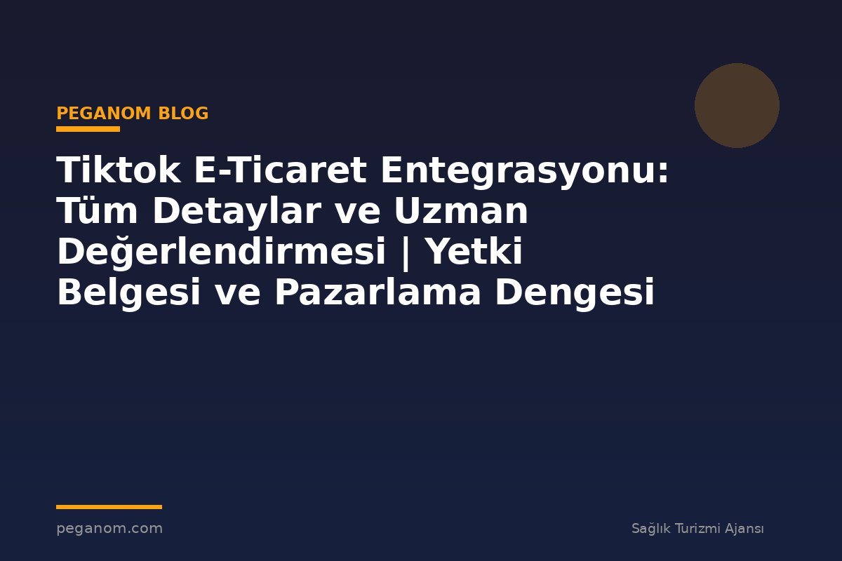 Tiktok E-Ticaret Entegrasyonu: Tüm Detaylar ve Uzman Değerlendirmesi | Yetki Belgesi ve Pazarlama Dengesi
