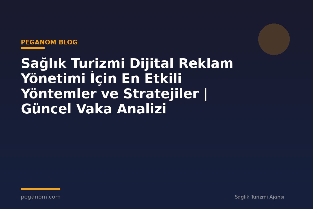 Sağlık Turizmi Dijital Reklam Yönetimi İçin En Etkili Yöntemler ve Stratejiler | Güncel Vaka Analizi