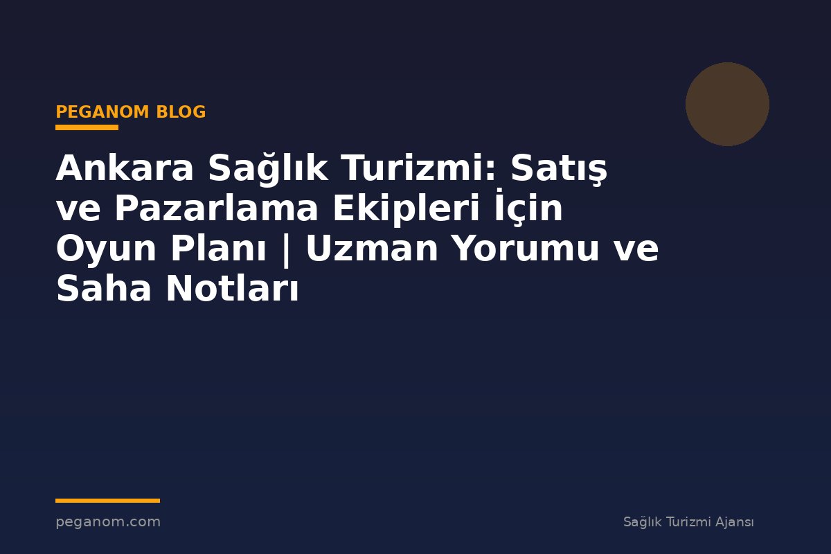 Ankara Sağlık Turizmi: Satış ve Pazarlama Ekipleri İçin Oyun Planı | Uzman Yorumu ve Saha Notları