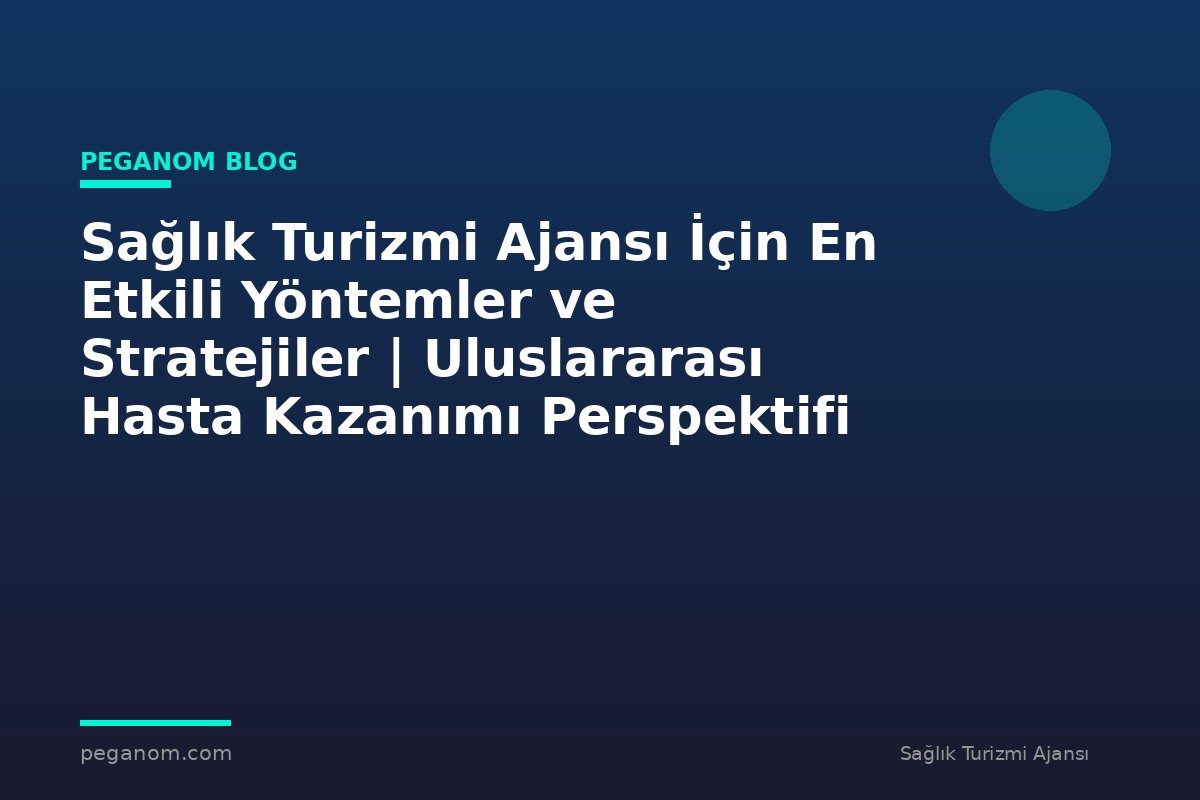 Sağlık Turizmi Ajansı İçin En Etkili Yöntemler ve Stratejiler | Uluslararası Hasta Kazanımı Perspektifi