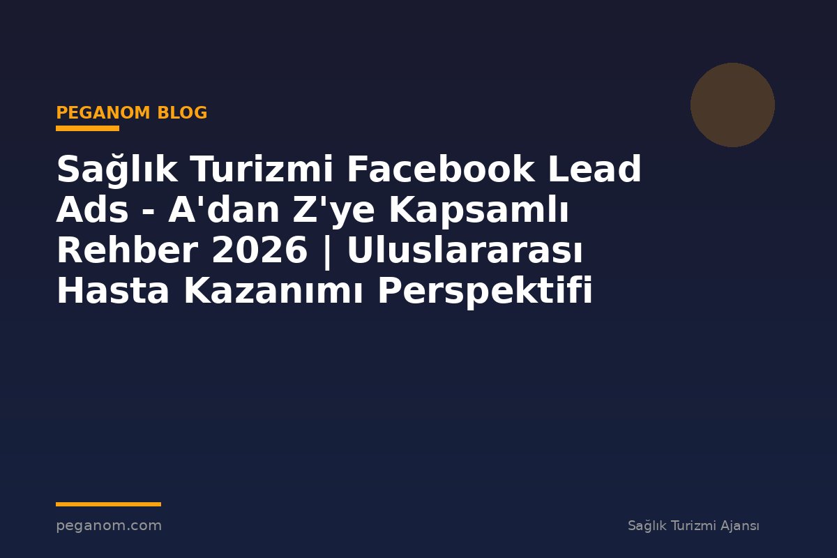 Sağlık Turizmi Facebook Lead Ads - A'dan Z'ye Kapsamlı Rehber 2026 | Uluslararası Hasta Kazanımı Perspektifi