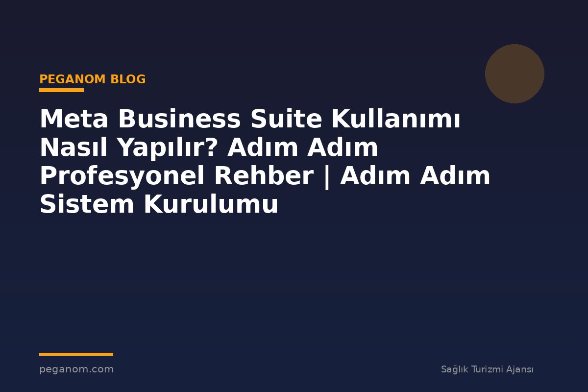 Meta Business Suite Kullanımı Nasıl Yapılır? Adım Adım Profesyonel Rehber | Adım Adım Sistem Kurulumu