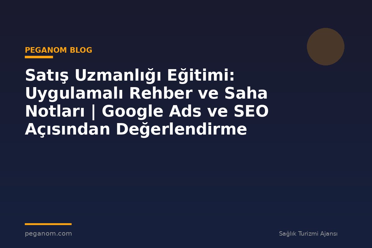 Satış Uzmanlığı Eğitimi: Uygulamalı Rehber ve Saha Notları | Google Ads ve SEO Açısından Değerlendirme