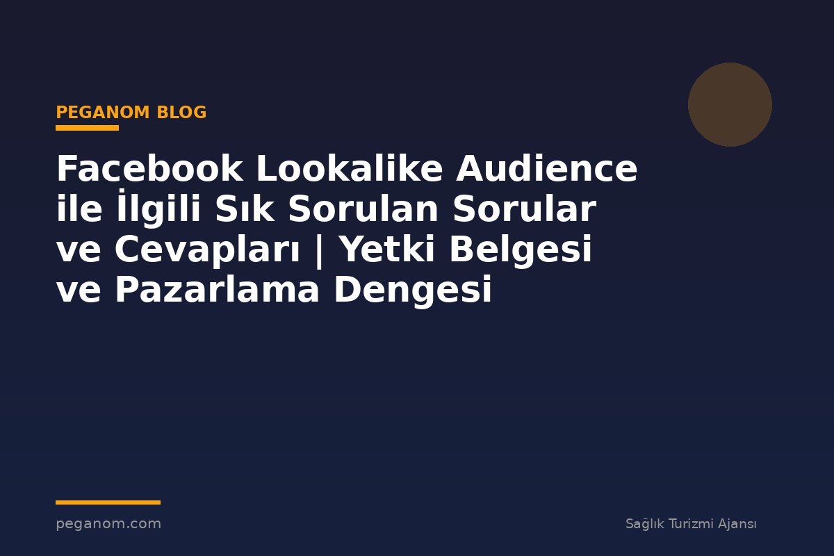 Facebook Lookalike Audience ile İlgili Sık Sorulan Sorular ve Cevapları | Yetki Belgesi ve Pazarlama Dengesi