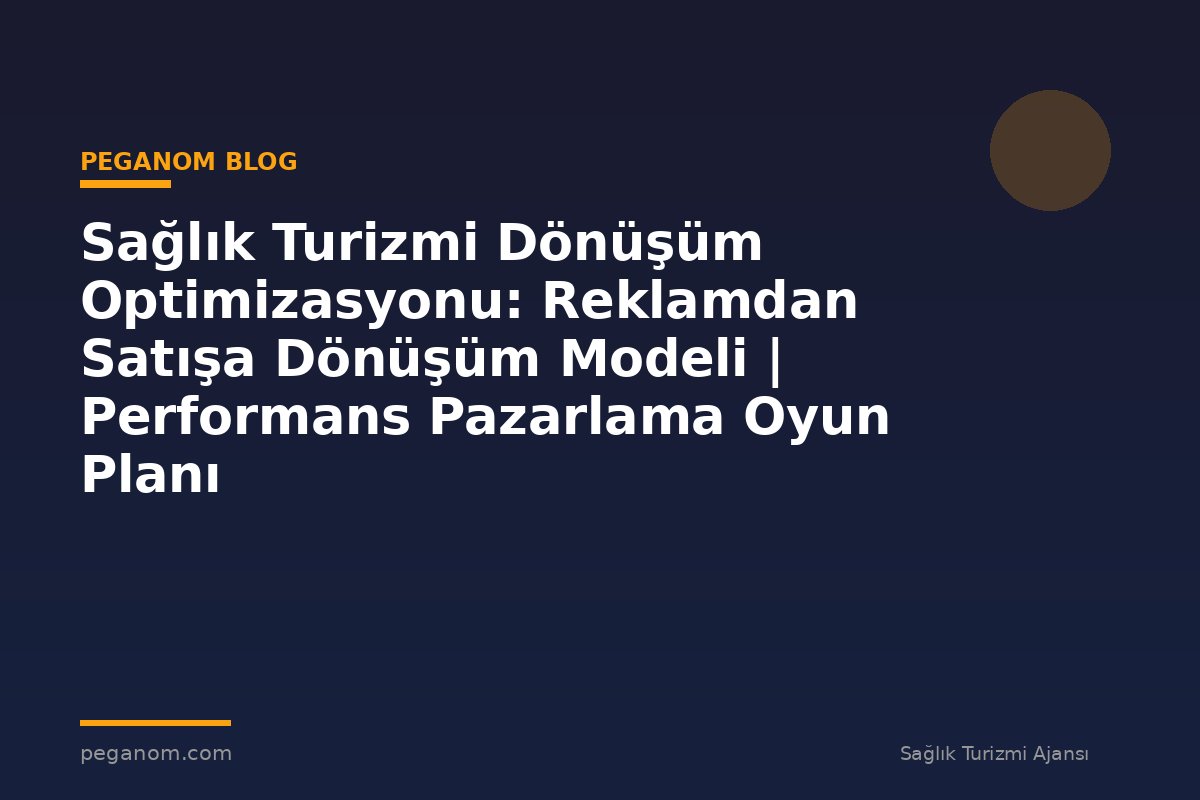 Sağlık Turizmi Dönüşüm Optimizasyonu: Reklamdan Satışa Dönüşüm Modeli | Performans Pazarlama Oyun Planı