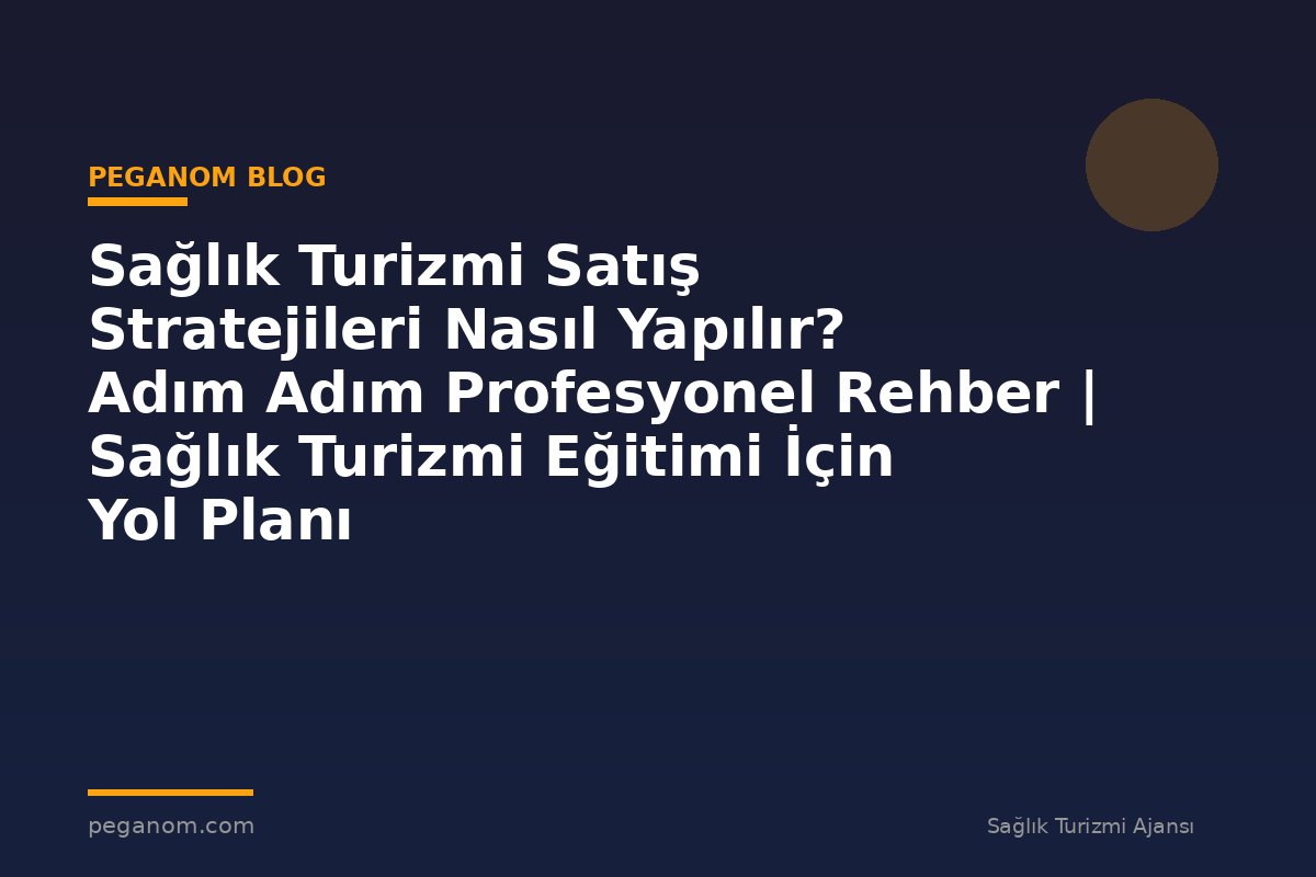 Sağlık Turizmi Satış Stratejileri Nasıl Yapılır? Adım Adım Profesyonel Rehber | Sağlık Turizmi Eğitimi İçin Yol Planı