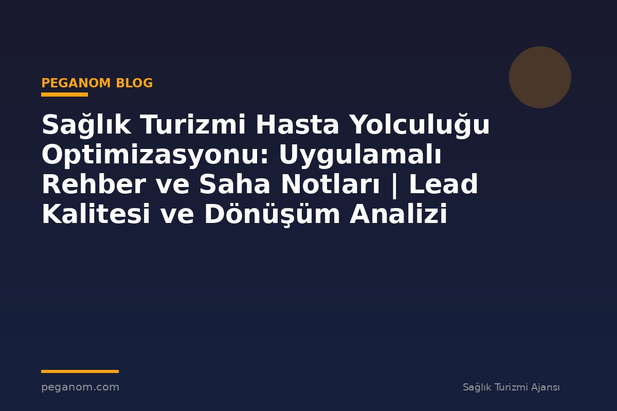 Sağlık Turizmi Hasta Yolculuğu Optimizasyonu: Uygulamalı Rehber ve Saha Notları | Lead Kalitesi ve Dönüşüm Analizi