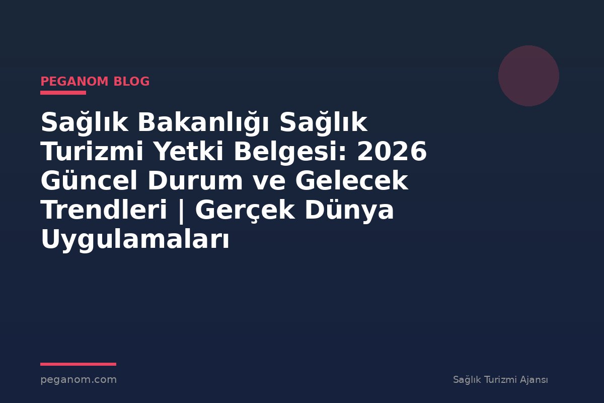 Sağlık Bakanlığı Sağlık Turizmi Yetki Belgesi: 2026 Güncel Durum ve Gelecek Trendleri | Gerçek Dünya Uygulamaları