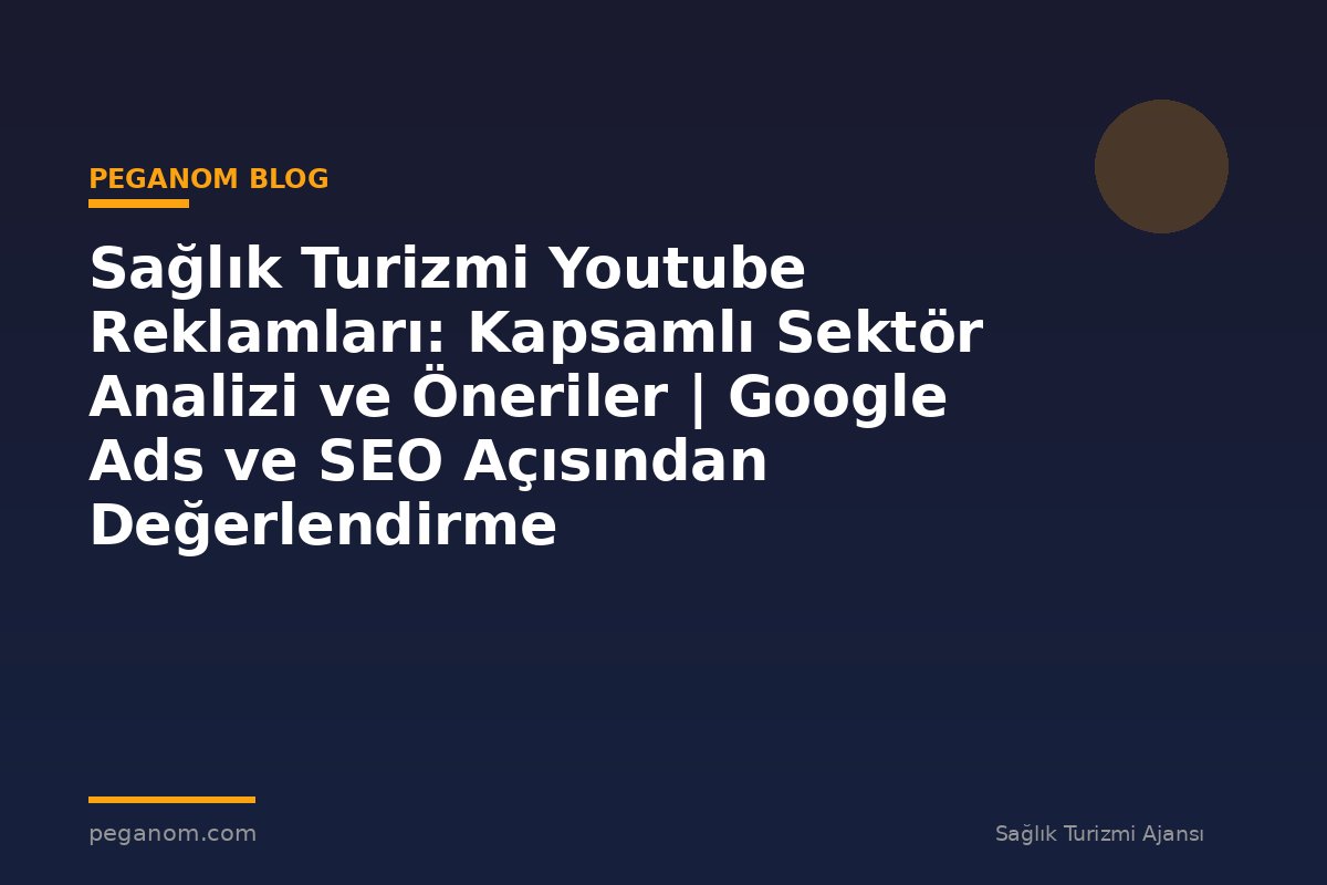 Sağlık Turizmi Youtube Reklamları: Kapsamlı Sektör Analizi ve Öneriler | Google Ads ve SEO Açısından Değerlendirme