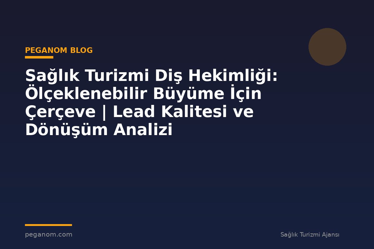 Sağlık Turizmi Diş Hekimliği: Ölçeklenebilir Büyüme İçin Çerçeve | Lead Kalitesi ve Dönüşüm Analizi