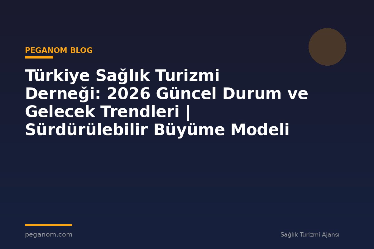 Türkiye Sağlık Turizmi Derneği: 2026 Güncel Durum ve Gelecek Trendleri | Sürdürülebilir Büyüme Modeli