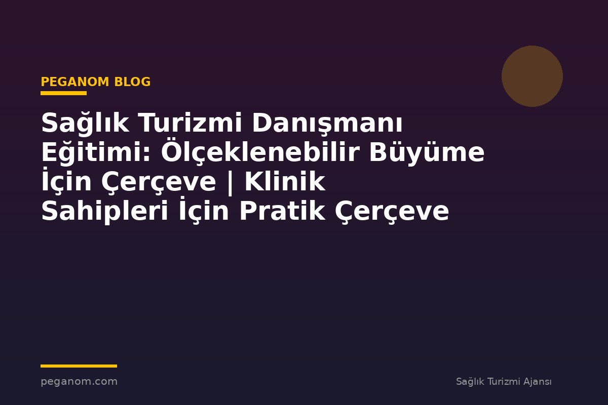 Sağlık Turizmi Danışmanı Eğitimi: Ölçeklenebilir Büyüme İçin Çerçeve | Klinik Sahipleri İçin Pratik Çerçeve