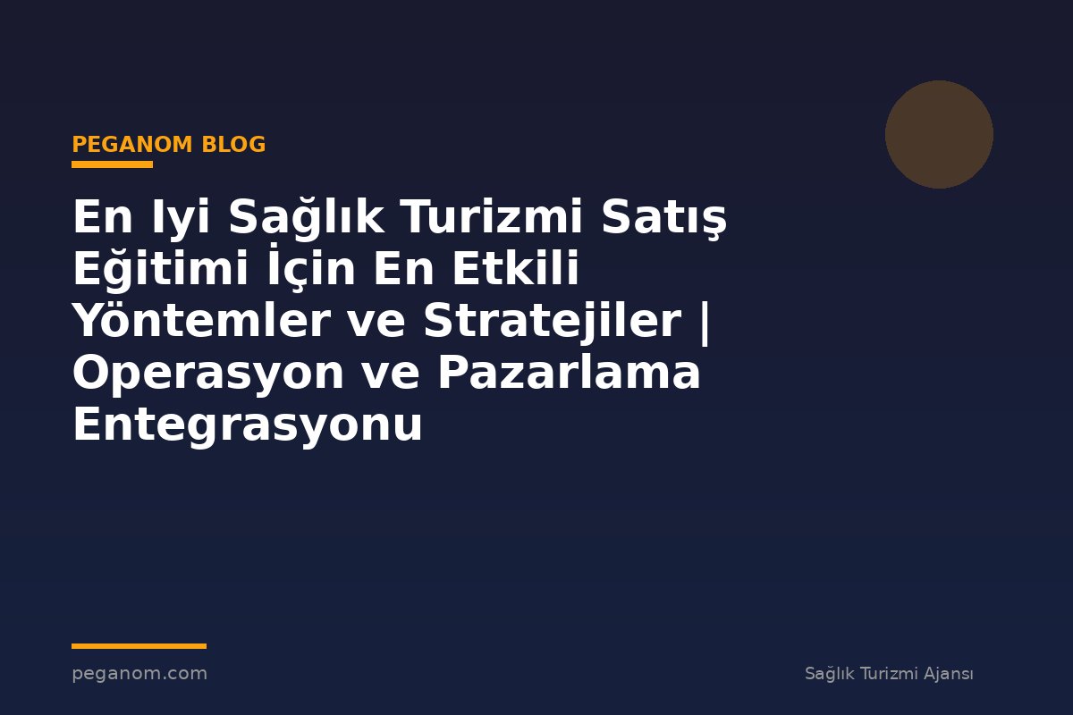 En Iyi Sağlık Turizmi Satış Eğitimi İçin En Etkili Yöntemler ve Stratejiler | Operasyon ve Pazarlama Entegrasyonu