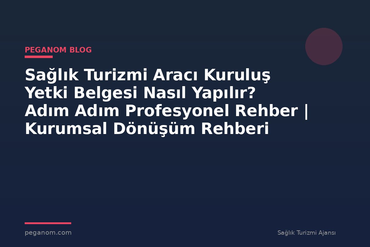 Sağlık Turizmi Aracı Kuruluş Yetki Belgesi Nasıl Yapılır? Adım Adım Profesyonel Rehber | Kurumsal Dönüşüm Rehberi