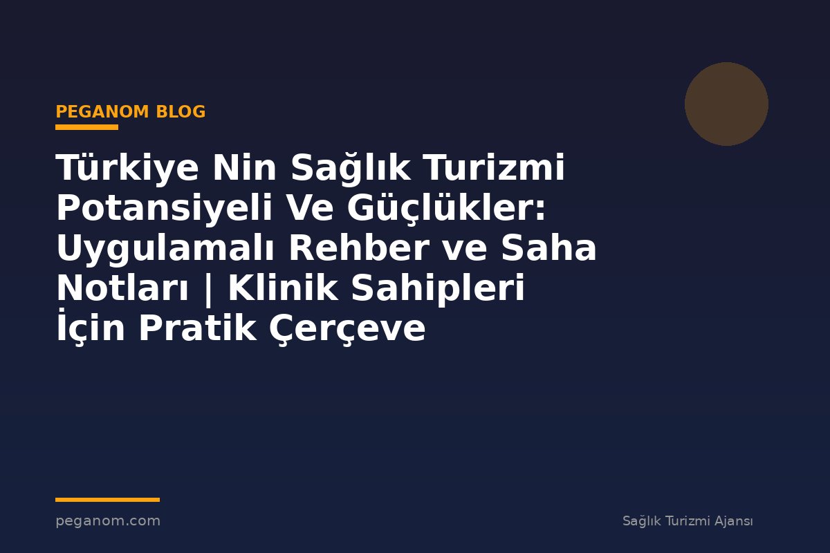 Türkiye Nin Sağlık Turizmi Potansiyeli Ve Güçlükler: Uygulamalı Rehber ve Saha Notları | Klinik Sahipleri İçin Pratik Çerçeve