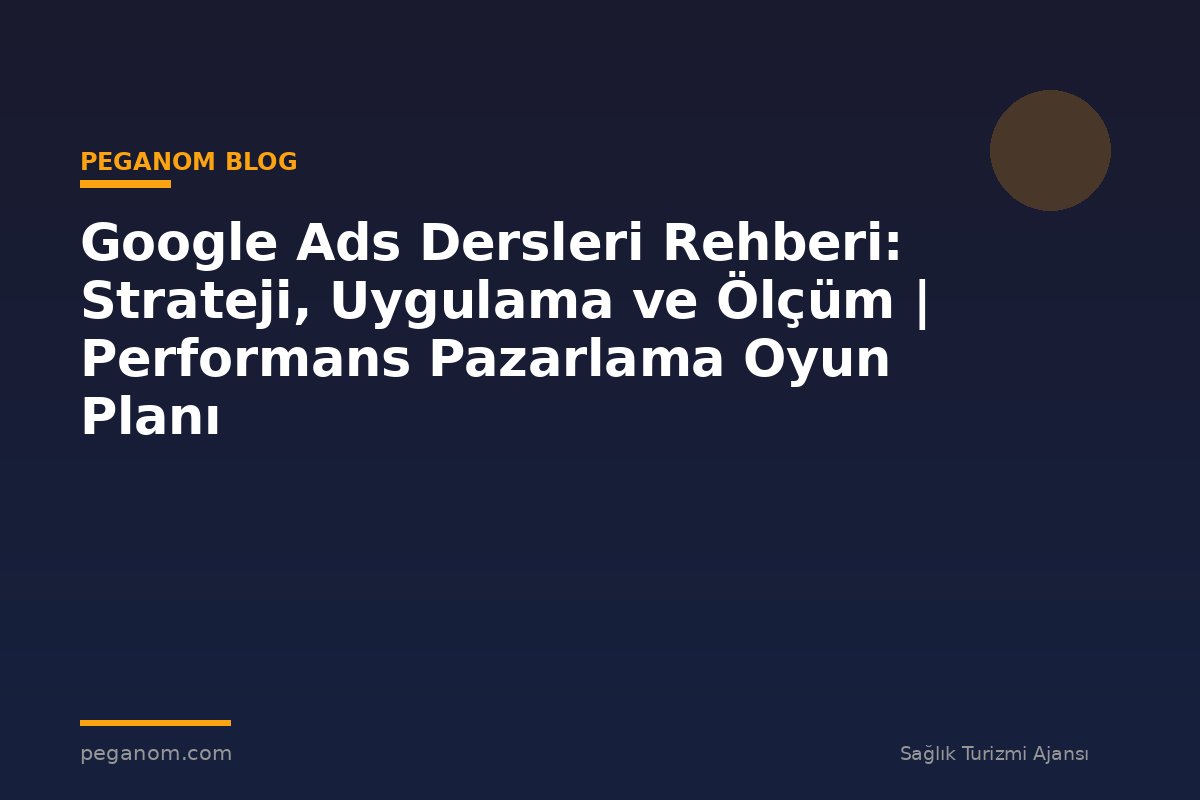 Google Ads Dersleri Rehberi: Strateji, Uygulama ve Ölçüm | Performans Pazarlama Oyun Planı