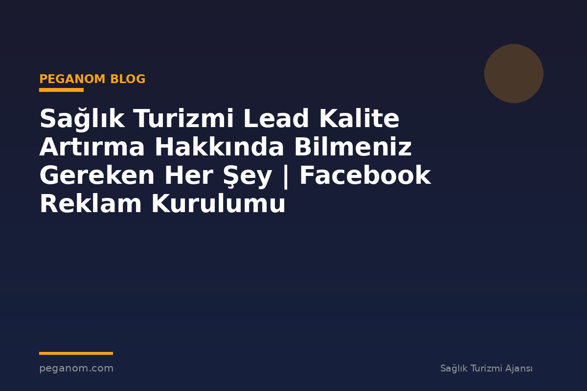 Sağlık Turizmi Lead Kalite Artırma Hakkında Bilmeniz Gereken Her Şey | Facebook Reklam Kurulumu
