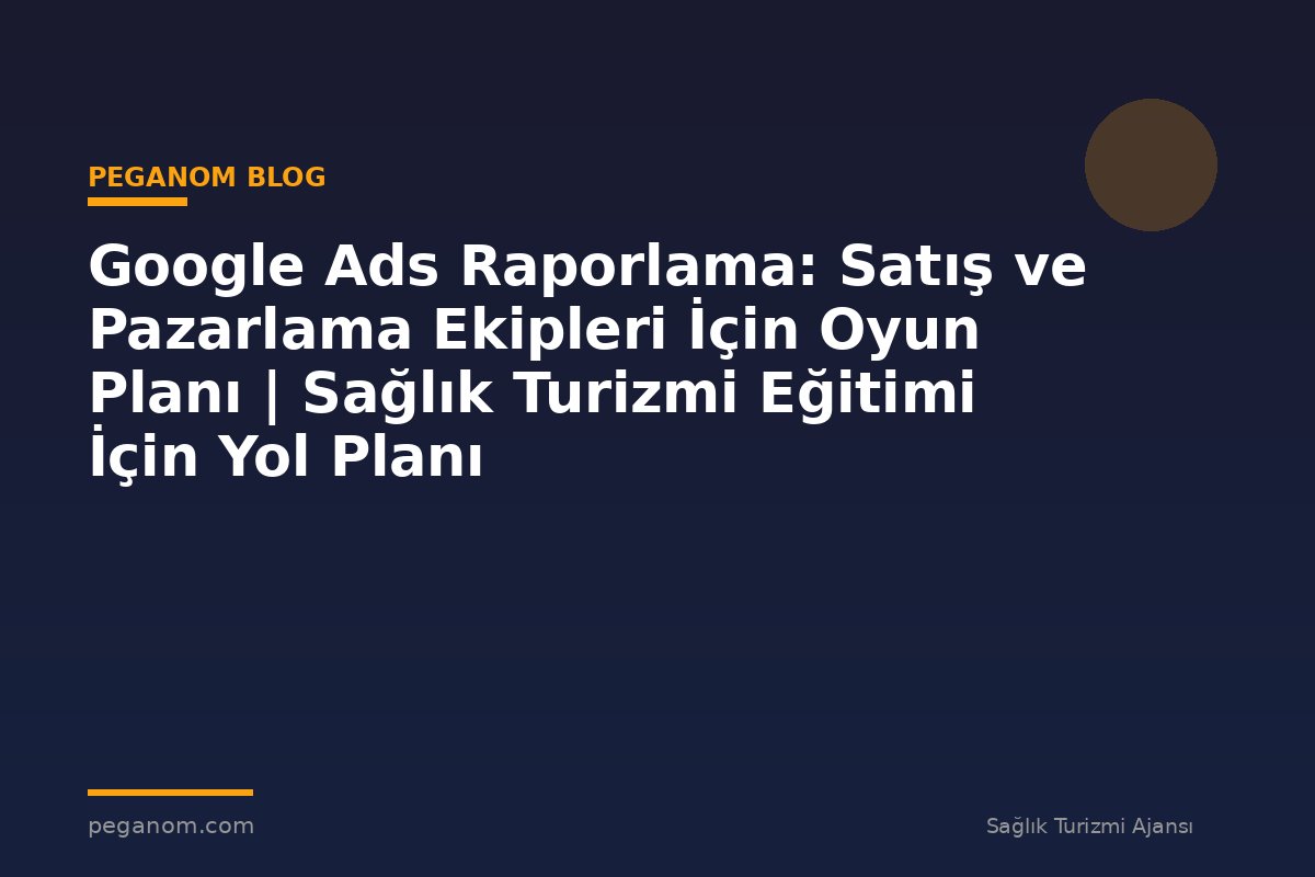 Google Ads Raporlama: Satış ve Pazarlama Ekipleri İçin Oyun Planı | Sağlık Turizmi Eğitimi İçin Yol Planı