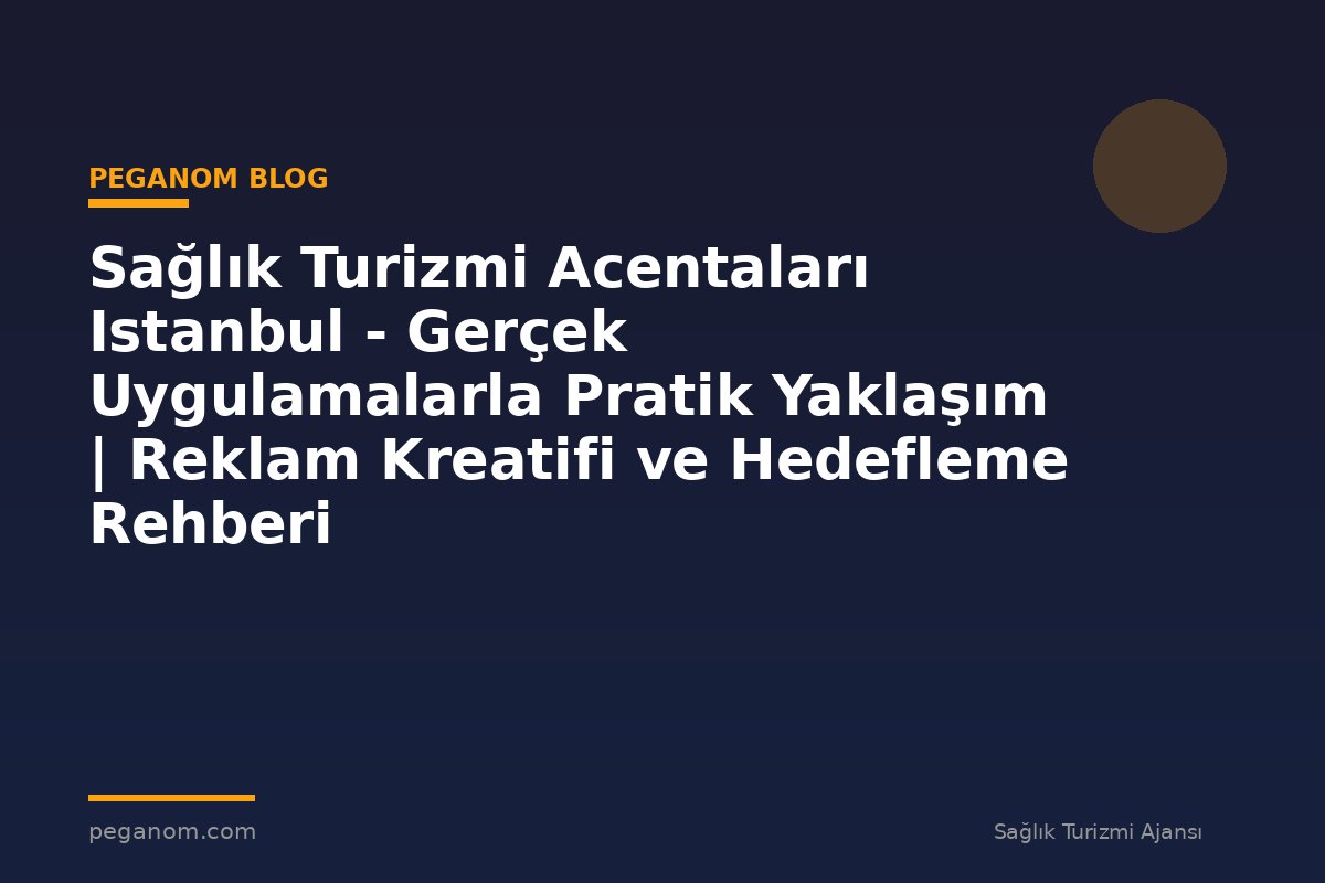 Sağlık Turizmi Acentaları Istanbul - Gerçek Uygulamalarla Pratik Yaklaşım | Reklam Kreatifi ve Hedefleme Rehberi