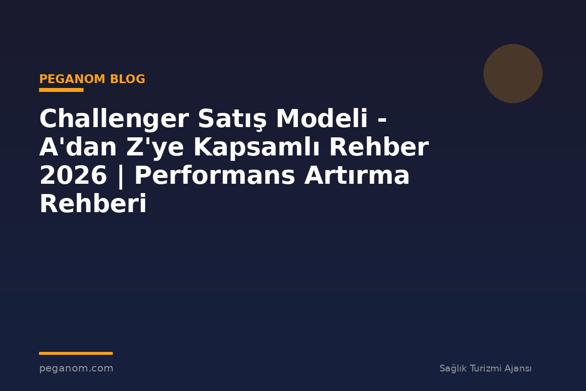 Challenger Satış Modeli - A'dan Z'ye Kapsamlı Rehber 2026 | Performans Artırma Rehberi