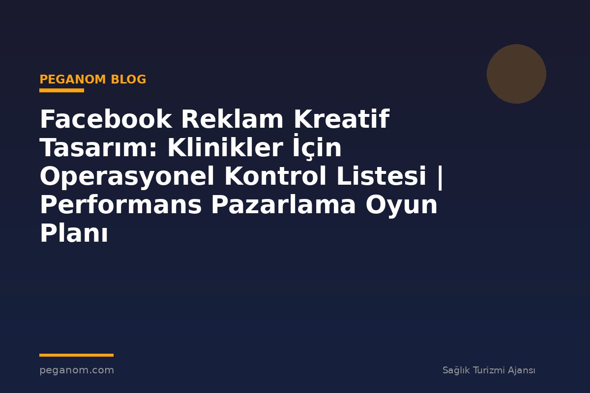 Facebook Reklam Kreatif Tasarım: Klinikler İçin Operasyonel Kontrol Listesi | Performans Pazarlama Oyun Planı