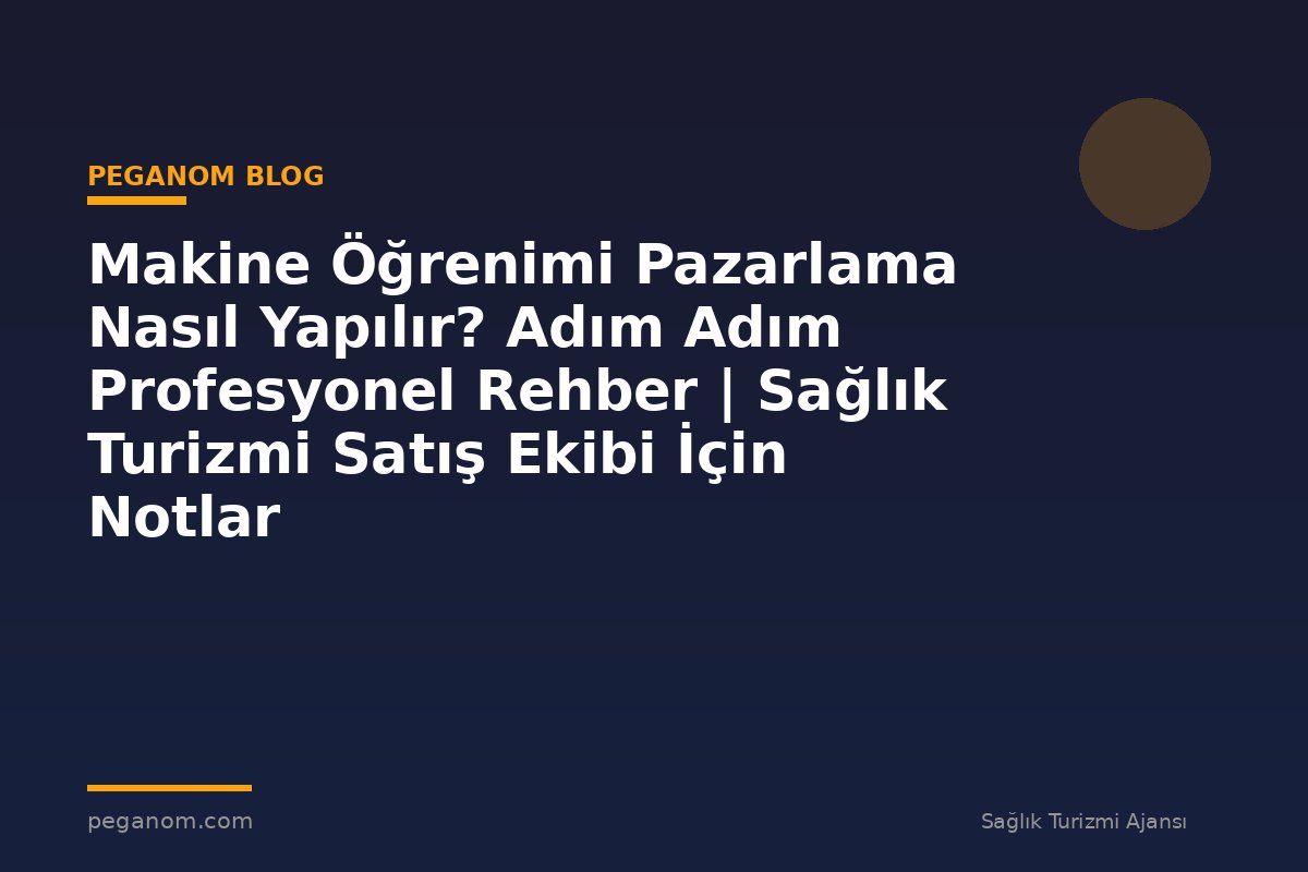 Makine Öğrenimi Pazarlama Nasıl Yapılır? Adım Adım Profesyonel Rehber | Sağlık Turizmi Satış Ekibi İçin Notlar