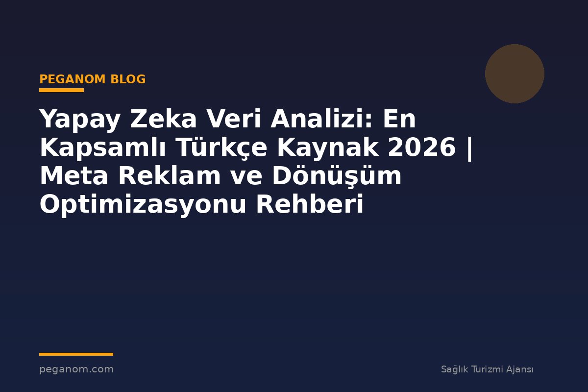 Yapay Zeka Veri Analizi: En Kapsamlı Türkçe Kaynak 2026 | Meta Reklam ve Dönüşüm Optimizasyonu Rehberi