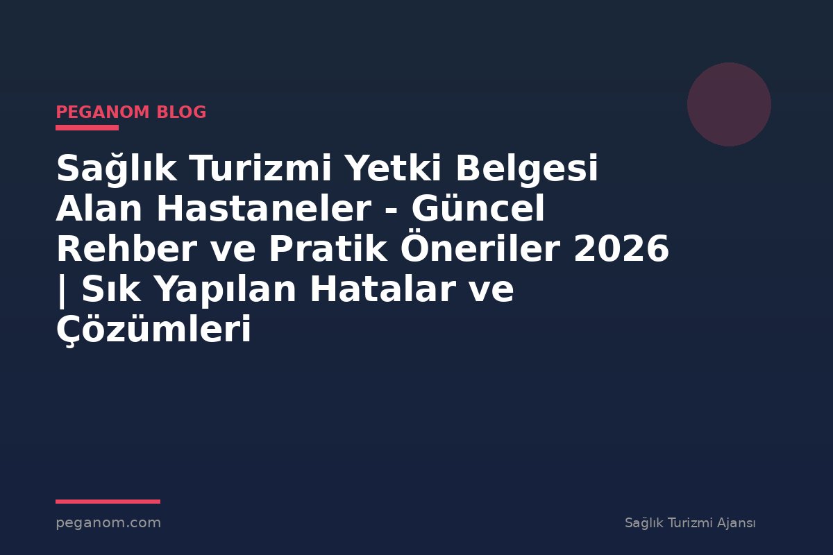 Sağlık Turizmi Yetki Belgesi Alan Hastaneler - Güncel Rehber ve Pratik Öneriler 2026 | Sık Yapılan Hatalar ve Çözümleri