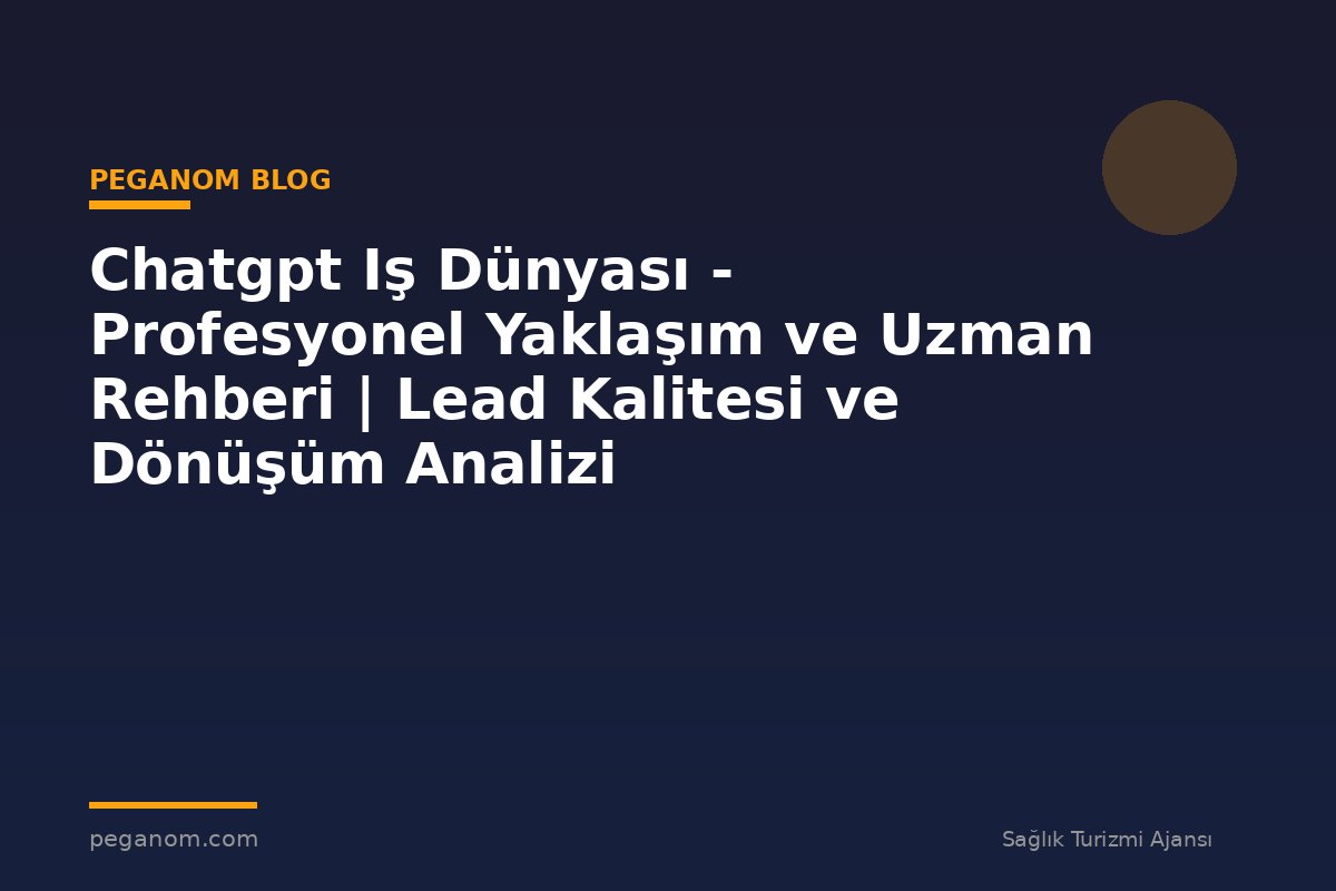 Chatgpt Iş Dünyası - Profesyonel Yaklaşım ve Uzman Rehberi | Lead Kalitesi ve Dönüşüm Analizi