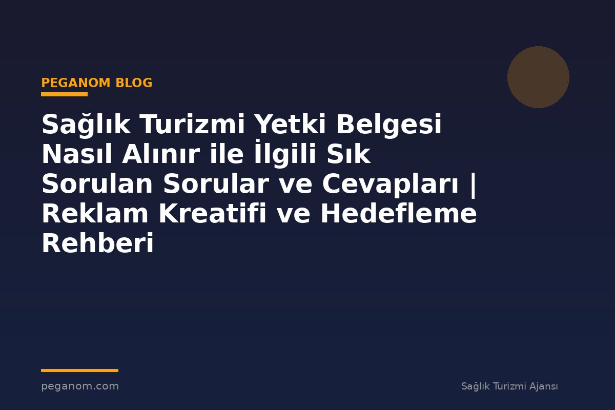 Sağlık Turizmi Yetki Belgesi Nasıl Alınır ile İlgili Sık Sorulan Sorular ve Cevapları | Reklam Kreatifi ve Hedefleme Rehberi