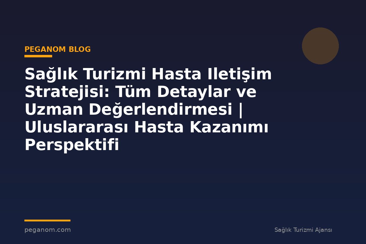 Sağlık Turizmi Hasta Iletişim Stratejisi: Tüm Detaylar ve Uzman Değerlendirmesi | Uluslararası Hasta Kazanımı Perspektifi