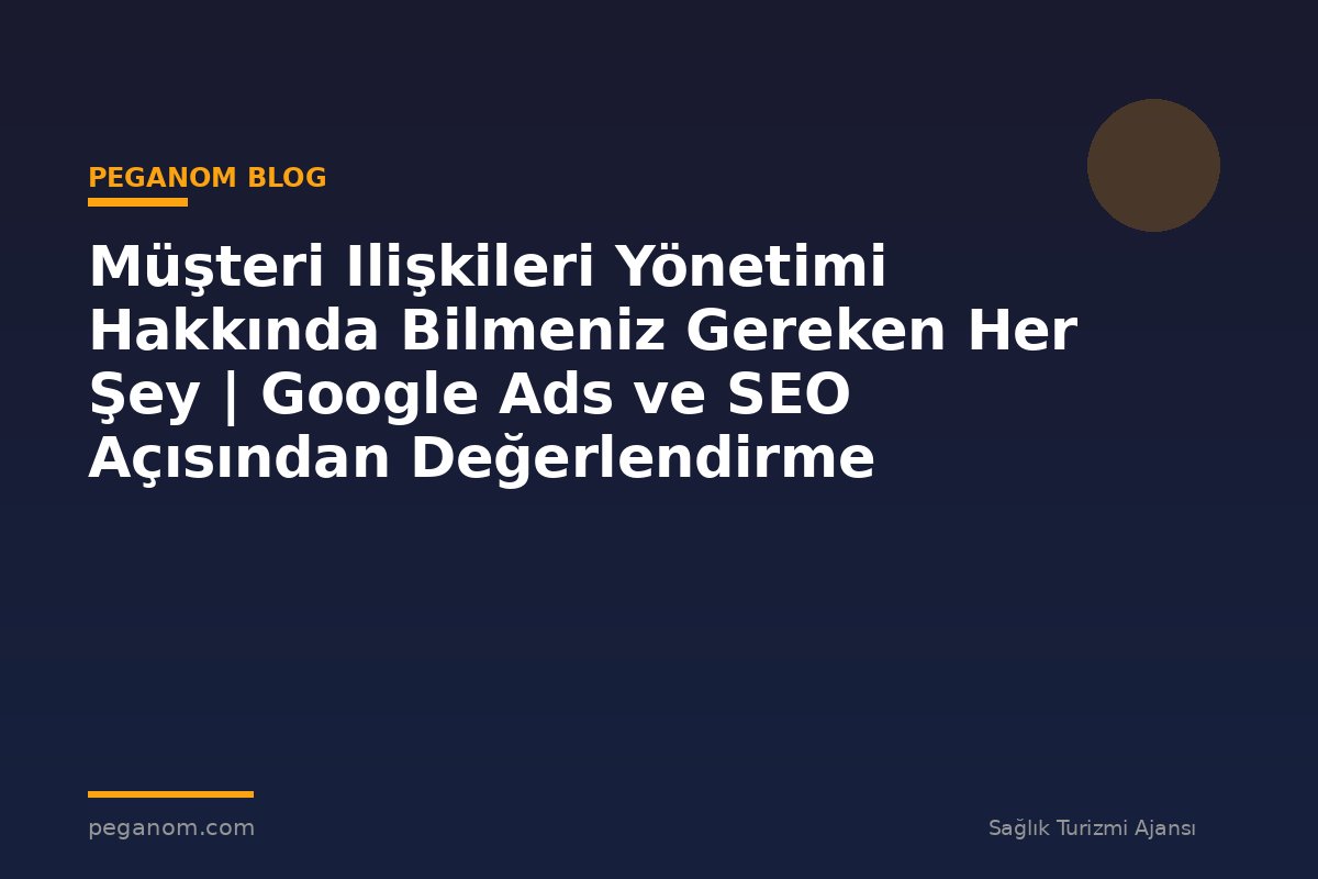 Müşteri Ilişkileri Yönetimi Hakkında Bilmeniz Gereken Her Şey | Google Ads ve SEO Açısından Değerlendirme