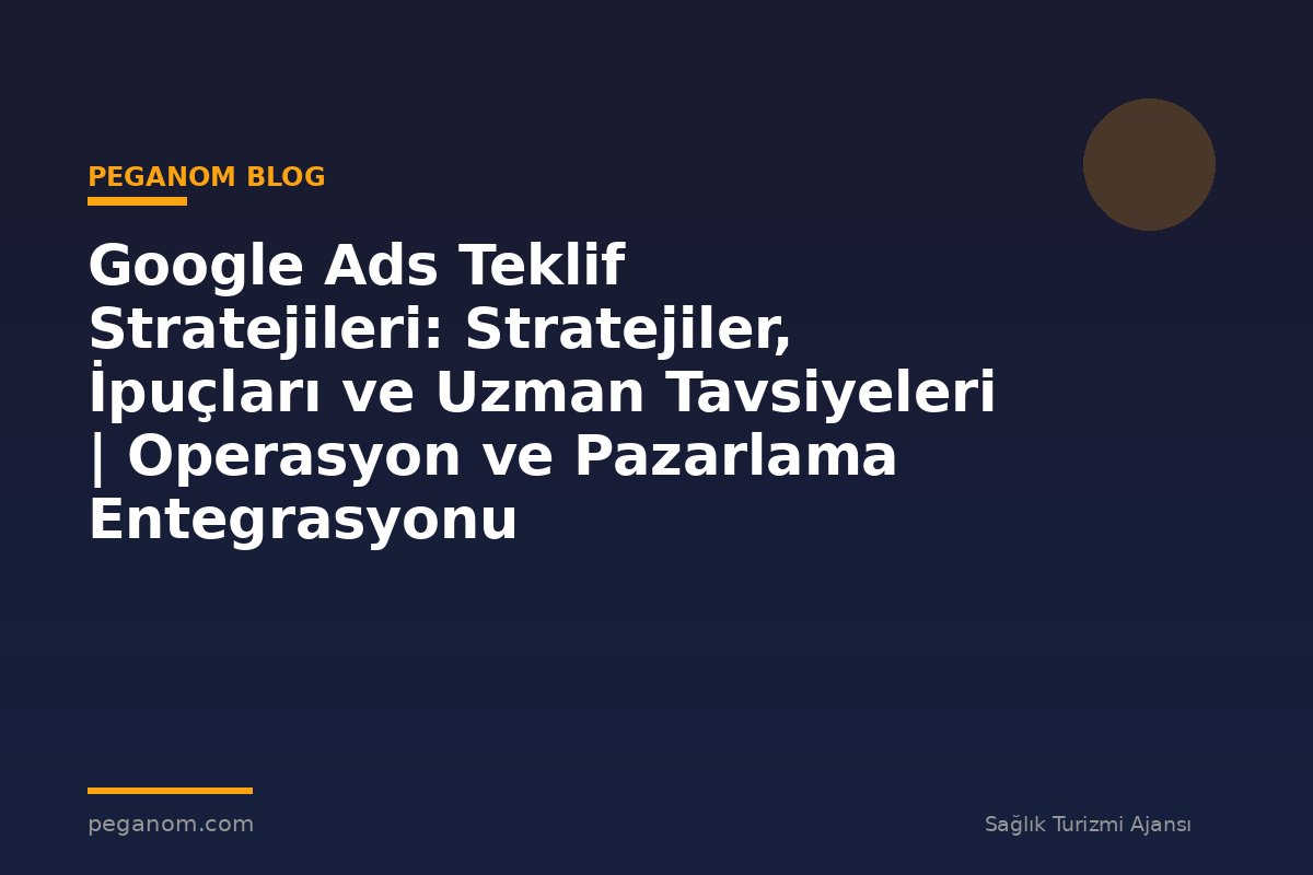 Google Ads Teklif Stratejileri: Stratejiler, İpuçları ve Uzman Tavsiyeleri | Operasyon ve Pazarlama Entegrasyonu