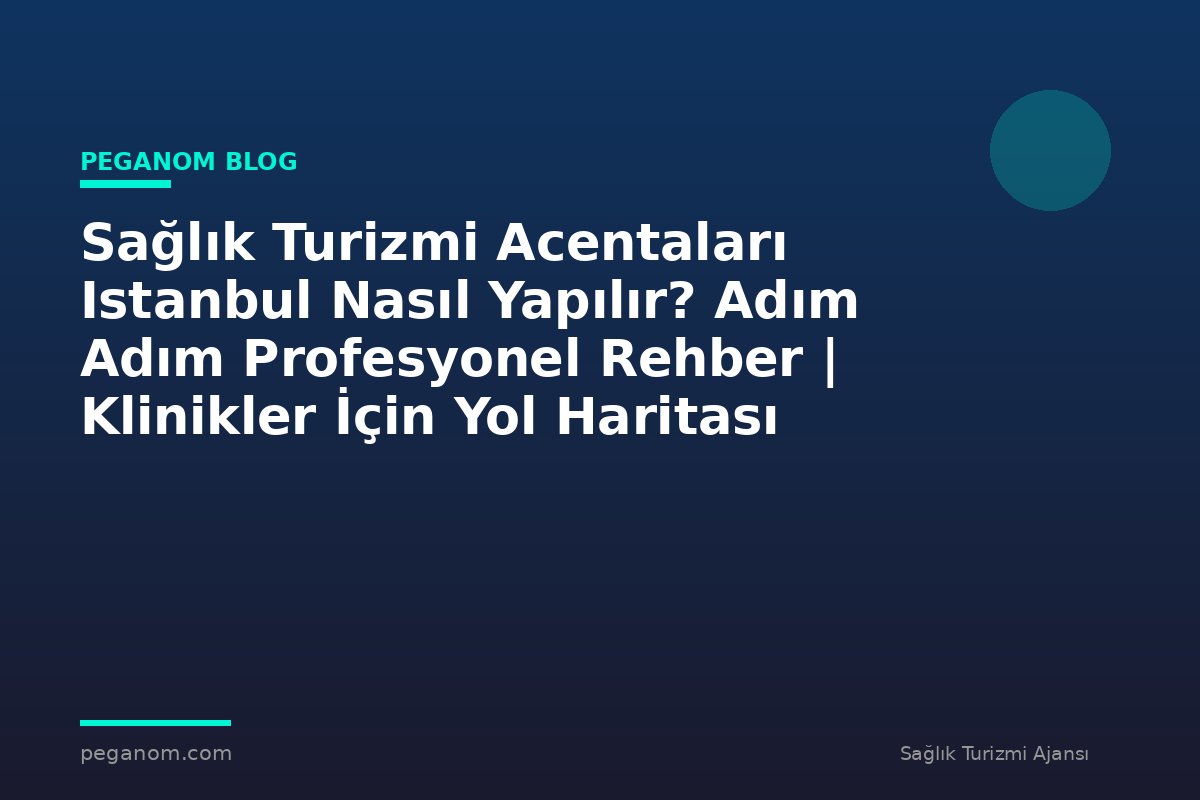 Sağlık Turizmi Acentaları Istanbul Nasıl Yapılır? Adım Adım Profesyonel Rehber | Klinikler İçin Yol Haritası