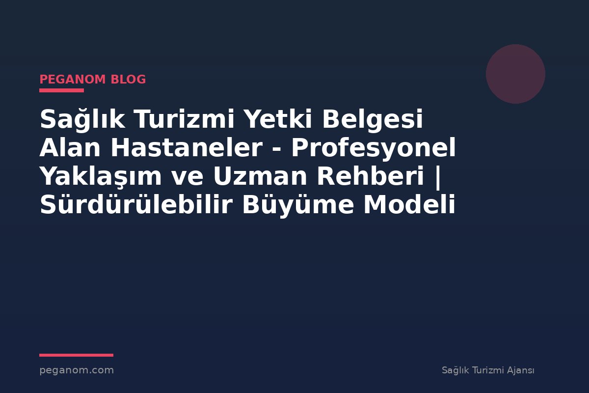 Sağlık Turizmi Yetki Belgesi Alan Hastaneler - Profesyonel Yaklaşım ve Uzman Rehberi | Sürdürülebilir Büyüme Modeli