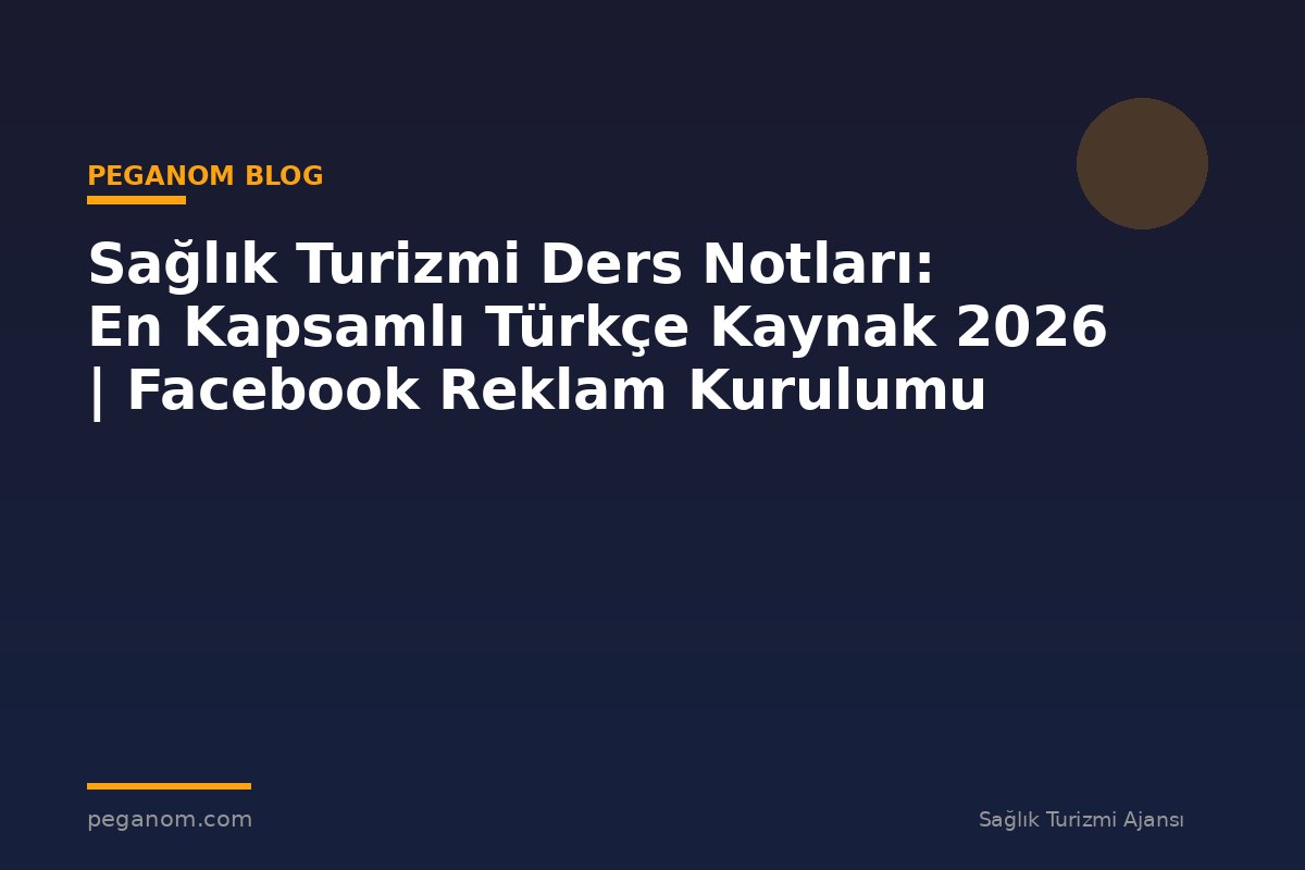 Sağlık Turizmi Ders Notları: En Kapsamlı Türkçe Kaynak 2026 | Facebook Reklam Kurulumu