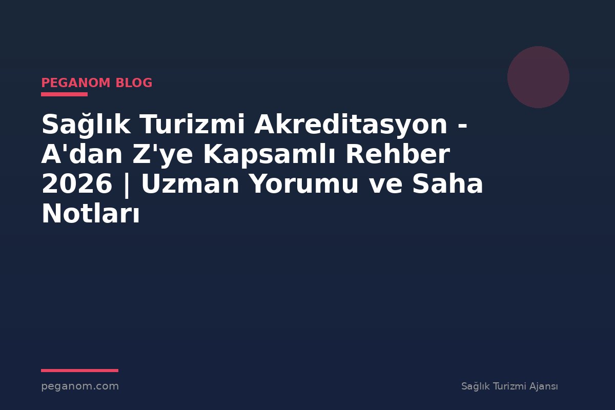 Sağlık Turizmi Akreditasyon - A'dan Z'ye Kapsamlı Rehber 2026 | Uzman Yorumu ve Saha Notları
