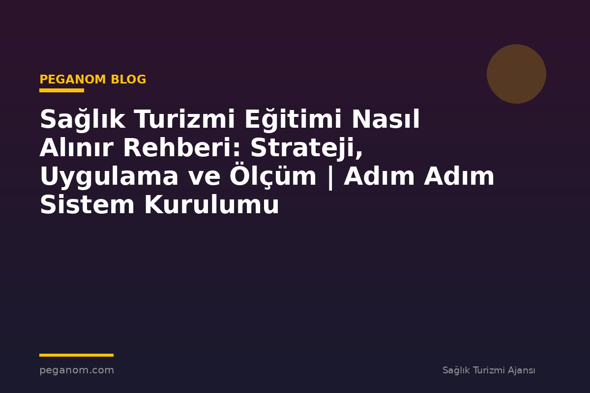 Sağlık Turizmi Eğitimi Nasıl Alınır Rehberi: Strateji, Uygulama ve Ölçüm | Adım Adım Sistem Kurulumu