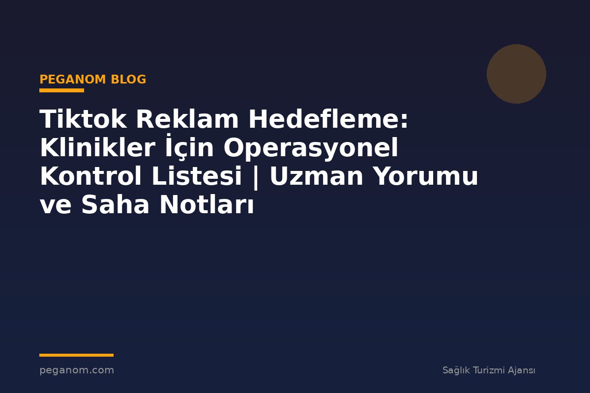 Tiktok Reklam Hedefleme: Klinikler İçin Operasyonel Kontrol Listesi | Uzman Yorumu ve Saha Notları