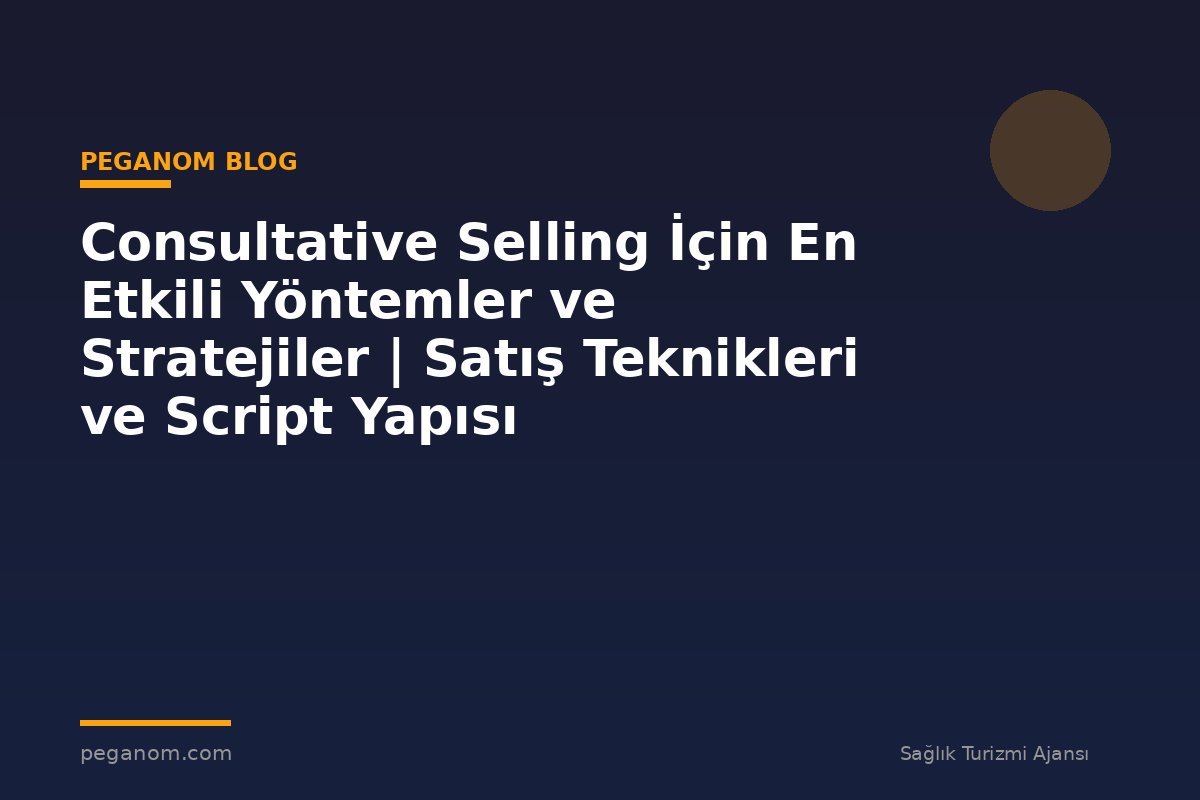 Consultative Selling İçin En Etkili Yöntemler ve Stratejiler | Satış Teknikleri ve Script Yapısı