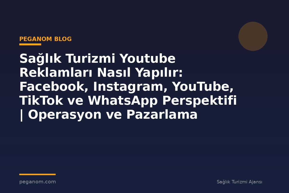 Sağlık Turizmi Youtube Reklamları Nasıl Yapılır: Facebook, Instagram, YouTube, TikTok ve WhatsApp Perspektifi | Operasyon ve Pazarlama Entegrasyonu