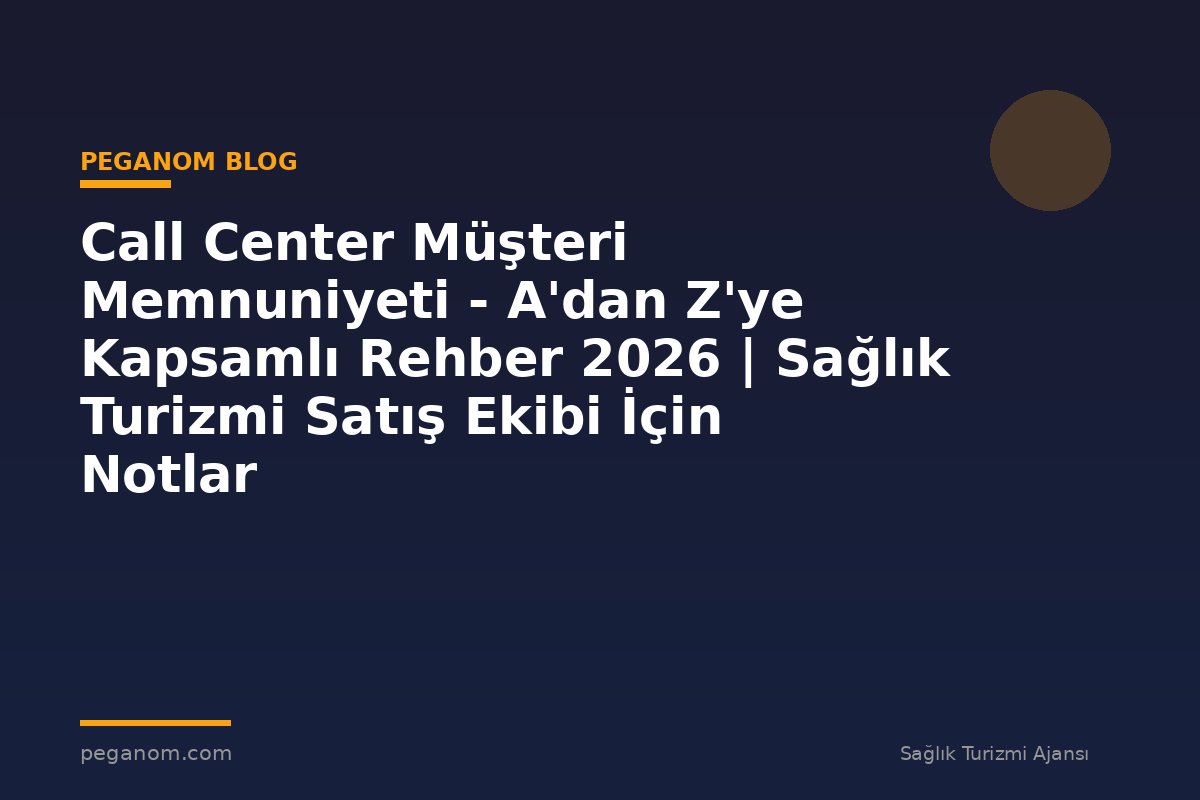 Call Center Müşteri Memnuniyeti - A'dan Z'ye Kapsamlı Rehber 2026 | Sağlık Turizmi Satış Ekibi İçin Notlar