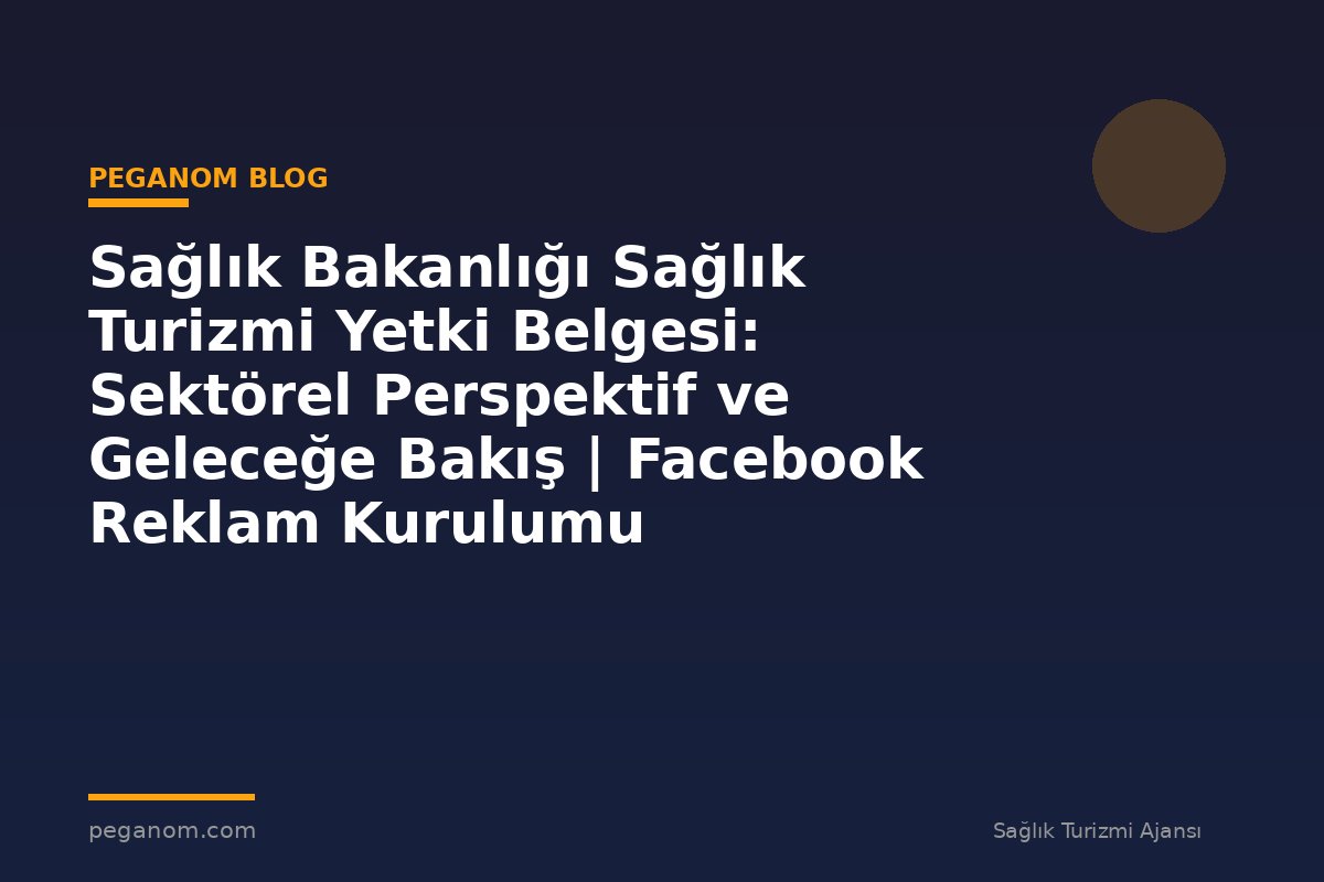 Sağlık Bakanlığı Sağlık Turizmi Yetki Belgesi: Sektörel Perspektif ve Geleceğe Bakış | Facebook Reklam Kurulumu