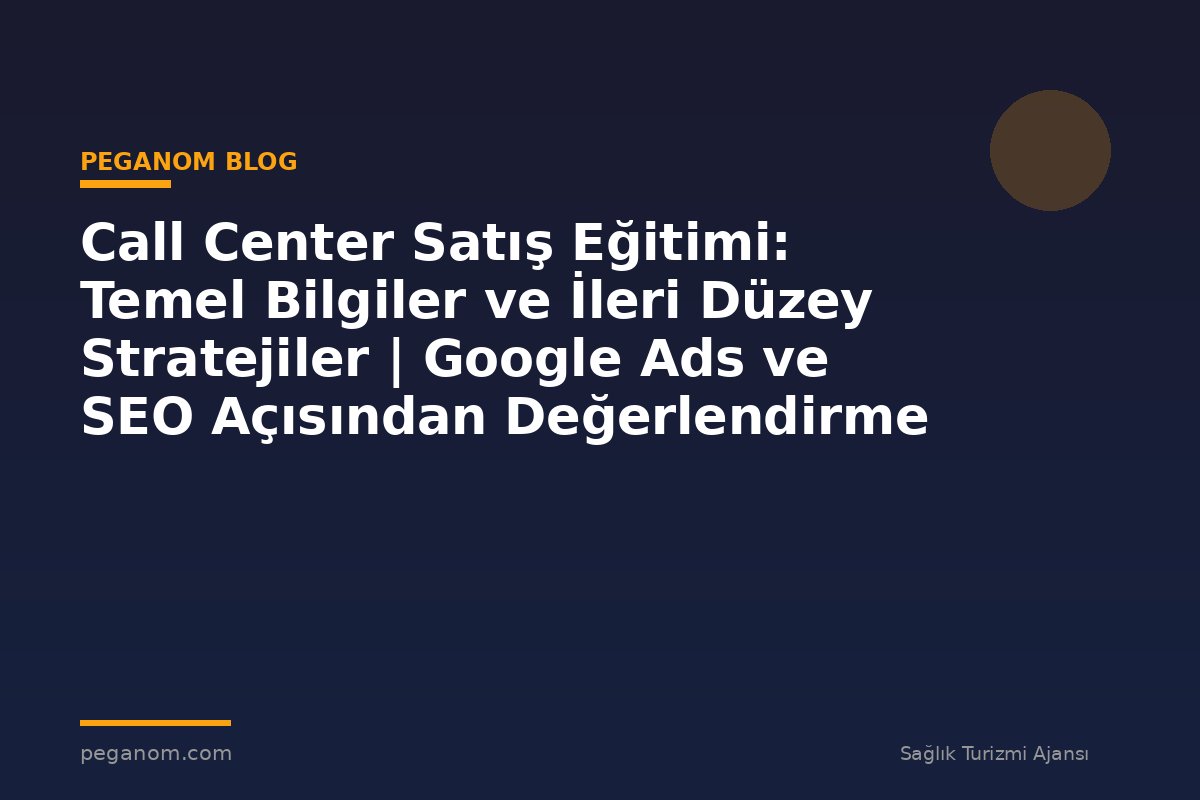 Call Center Satış Eğitimi: Temel Bilgiler ve İleri Düzey Stratejiler | Google Ads ve SEO Açısından Değerlendirme