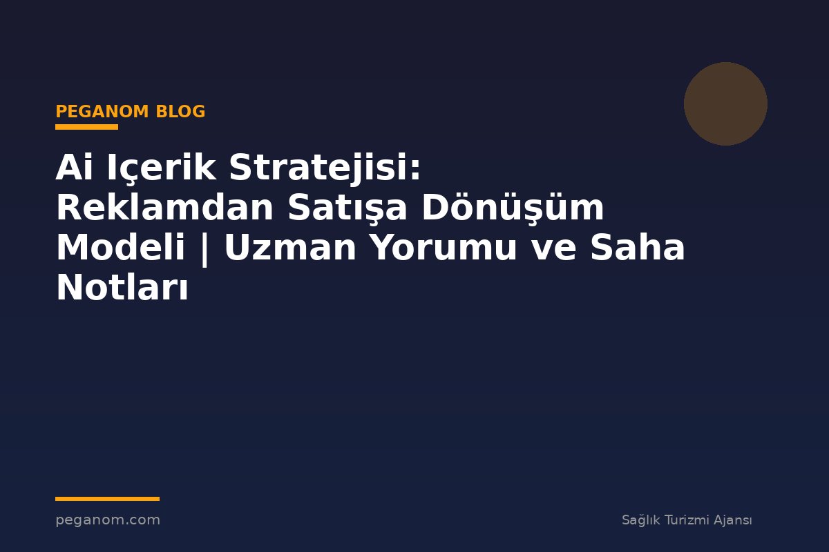Ai Içerik Stratejisi: Reklamdan Satışa Dönüşüm Modeli | Uzman Yorumu ve Saha Notları