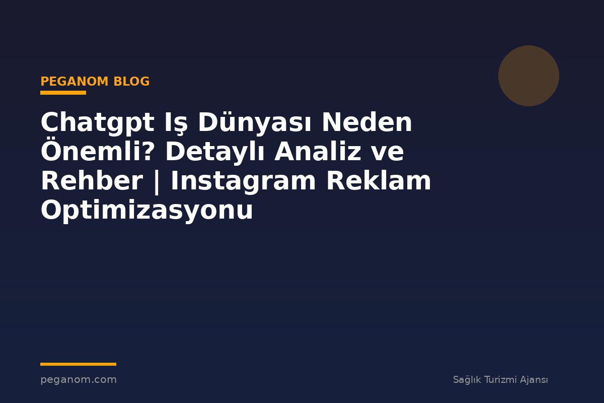 Chatgpt Iş Dünyası Neden Önemli? Detaylı Analiz ve Rehber | Instagram Reklam Optimizasyonu