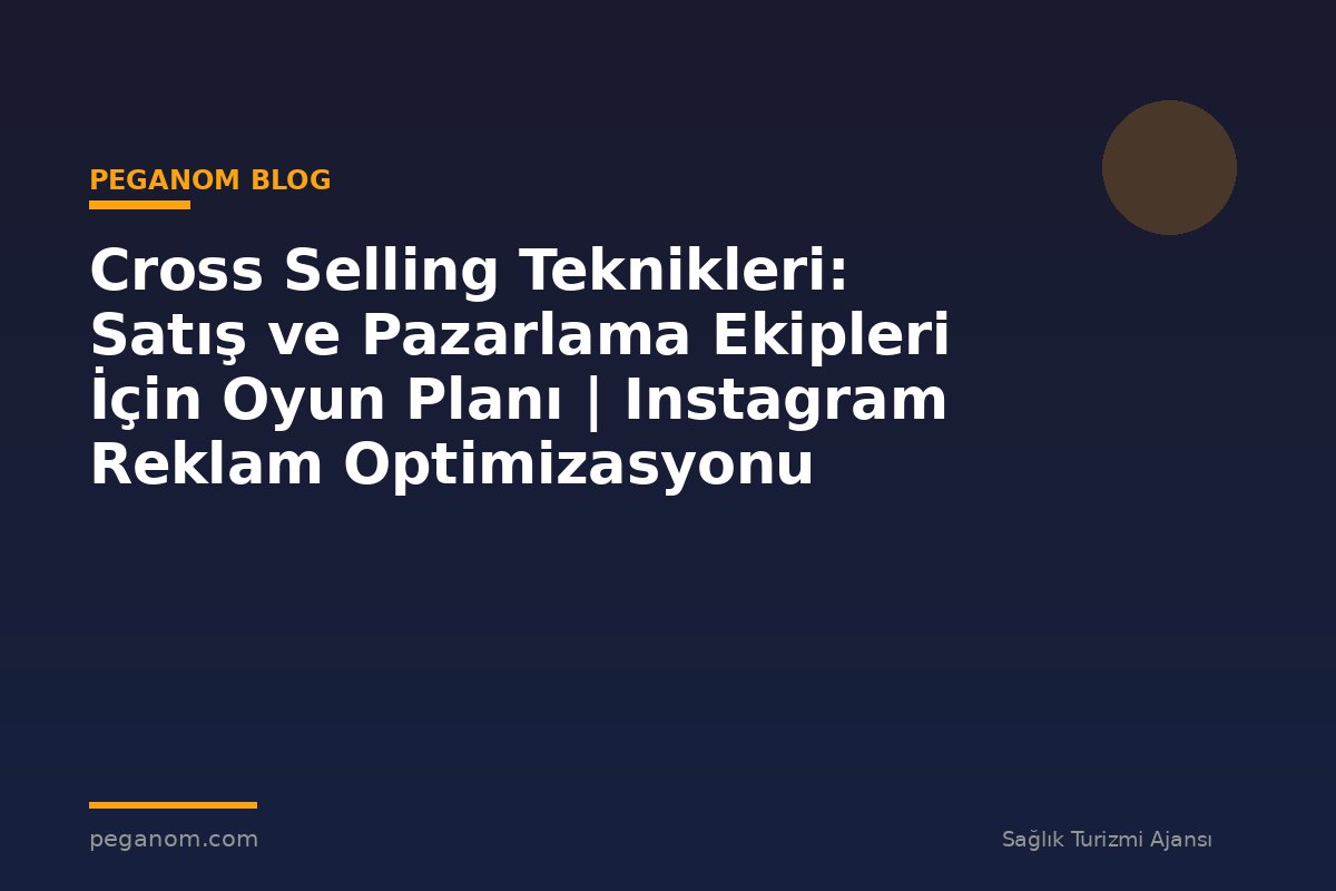 Cross Selling Teknikleri: Satış ve Pazarlama Ekipleri İçin Oyun Planı | Instagram Reklam Optimizasyonu