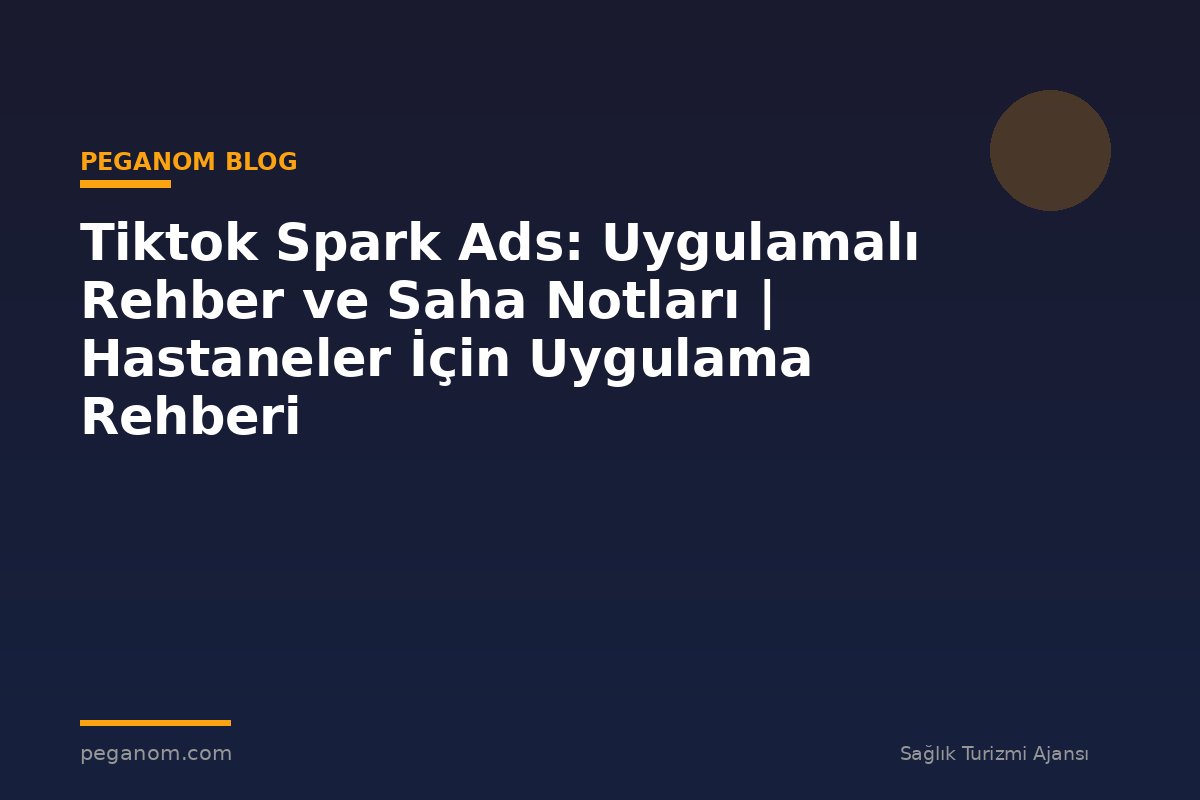 Tiktok Spark Ads: Uygulamalı Rehber ve Saha Notları | Hastaneler İçin Uygulama Rehberi