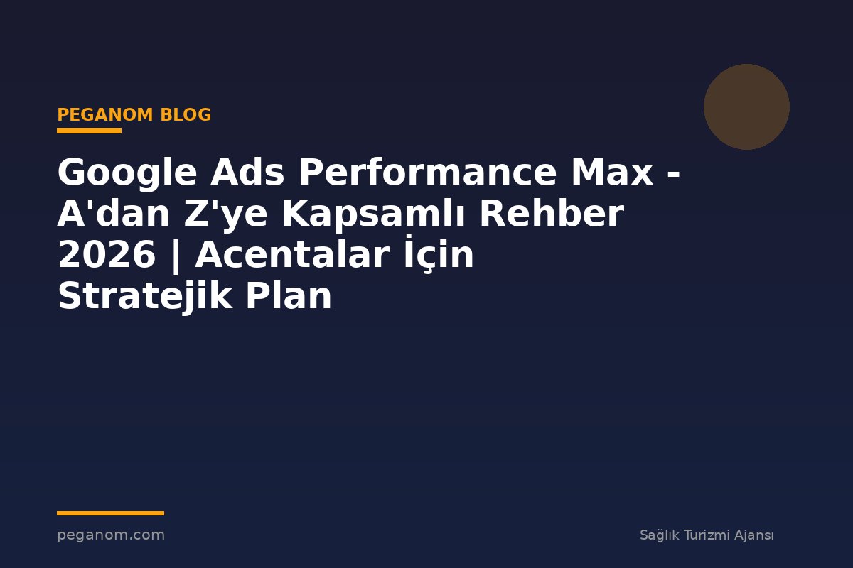 Google Ads Performance Max - A'dan Z'ye Kapsamlı Rehber 2026 | Acentalar İçin Stratejik Plan