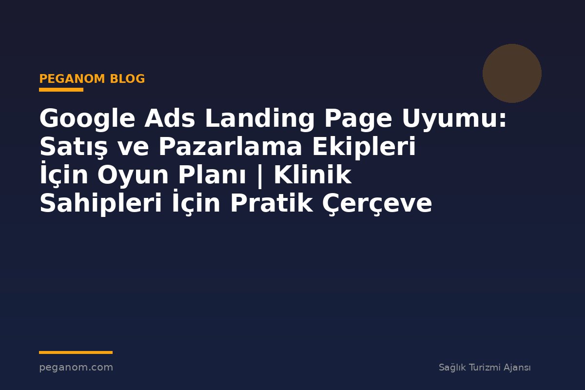Google Ads Landing Page Uyumu: Satış ve Pazarlama Ekipleri İçin Oyun Planı | Klinik Sahipleri İçin Pratik Çerçeve